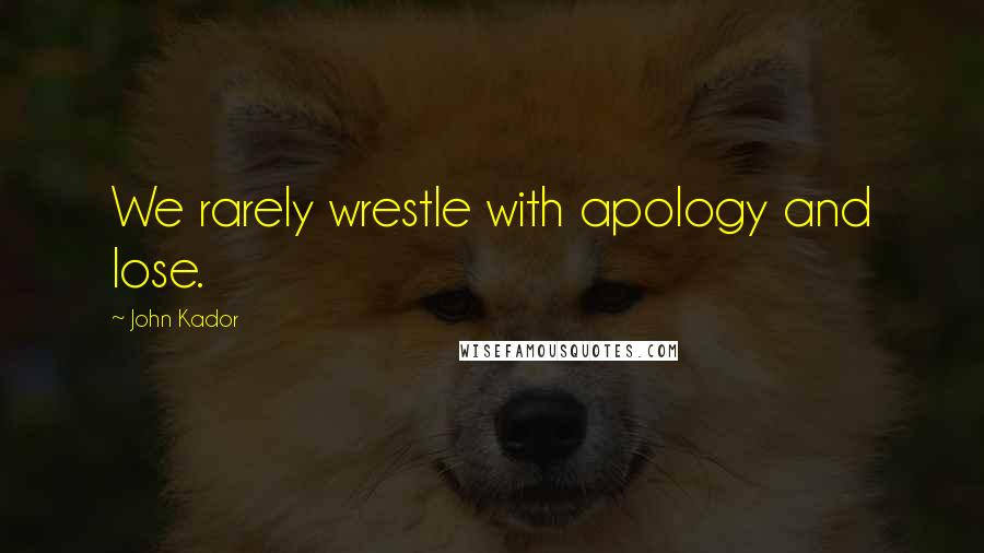 John Kador Quotes: We rarely wrestle with apology and lose.