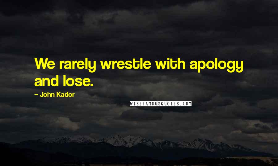 John Kador Quotes: We rarely wrestle with apology and lose.