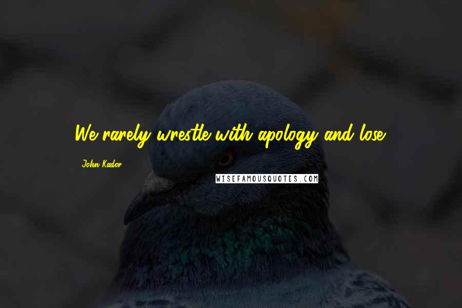 John Kador Quotes: We rarely wrestle with apology and lose.