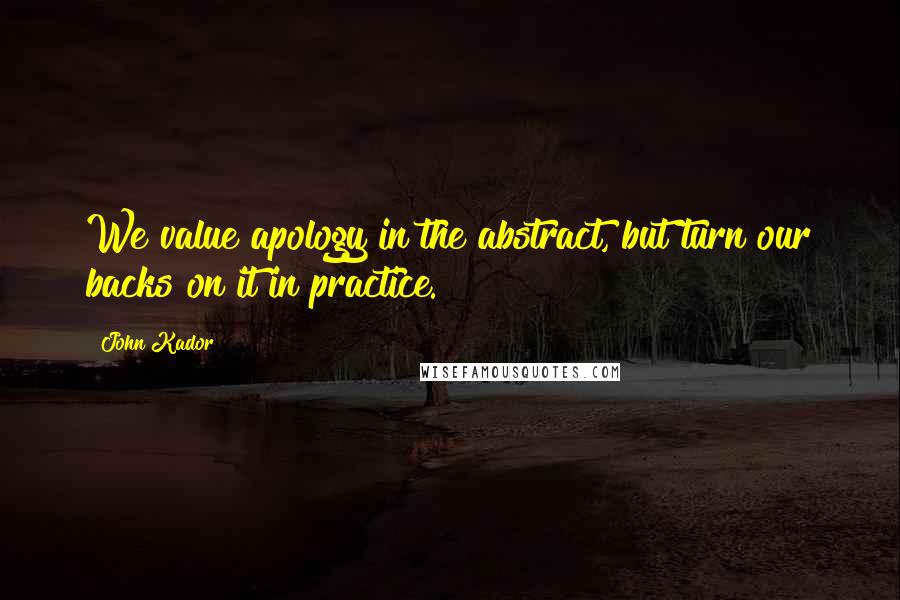 John Kador Quotes: We value apology in the abstract, but turn our backs on it in practice.