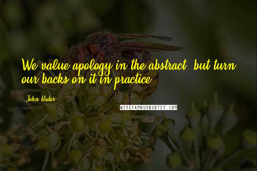 John Kador Quotes: We value apology in the abstract, but turn our backs on it in practice.