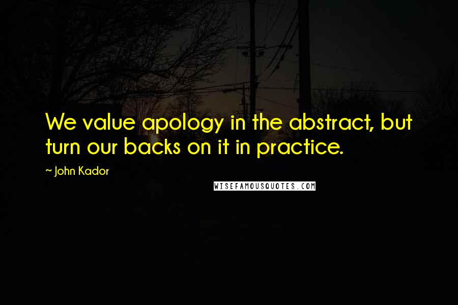 John Kador Quotes: We value apology in the abstract, but turn our backs on it in practice.