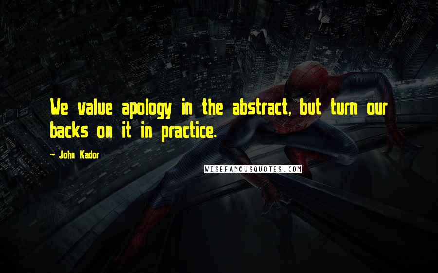 John Kador Quotes: We value apology in the abstract, but turn our backs on it in practice.