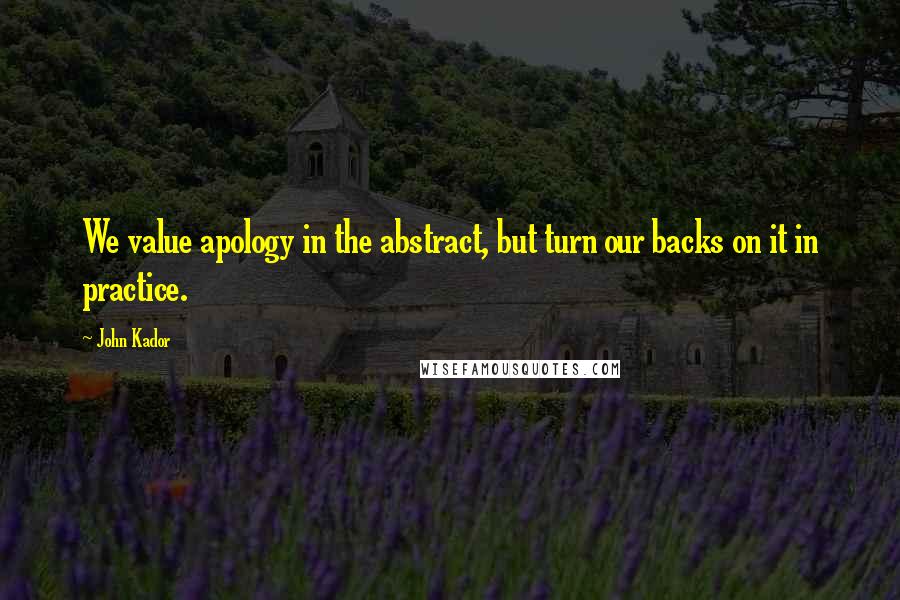 John Kador Quotes: We value apology in the abstract, but turn our backs on it in practice.