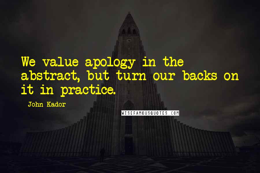 John Kador Quotes: We value apology in the abstract, but turn our backs on it in practice.