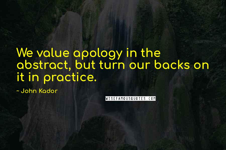 John Kador Quotes: We value apology in the abstract, but turn our backs on it in practice.