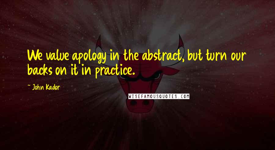 John Kador Quotes: We value apology in the abstract, but turn our backs on it in practice.