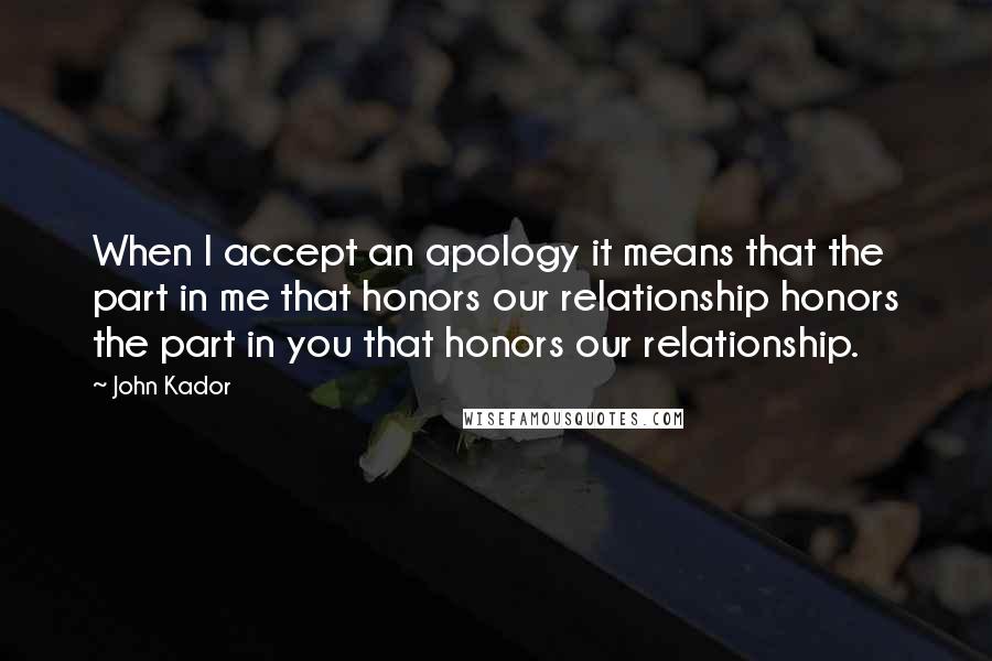 John Kador Quotes: When I accept an apology it means that the part in me that honors our relationship honors the part in you that honors our relationship.