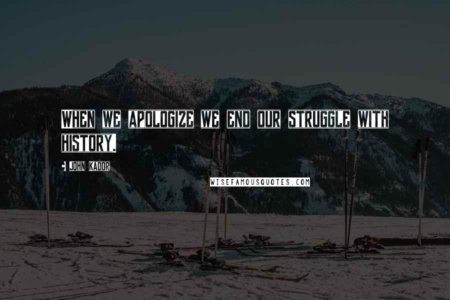 John Kador Quotes: When we apologize we end our struggle with history.