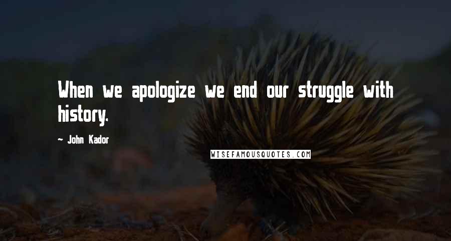 John Kador Quotes: When we apologize we end our struggle with history.