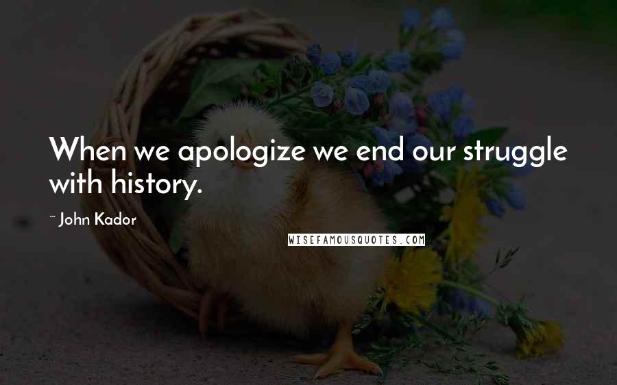 John Kador Quotes: When we apologize we end our struggle with history.