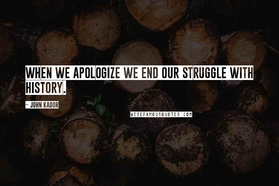 John Kador Quotes: When we apologize we end our struggle with history.