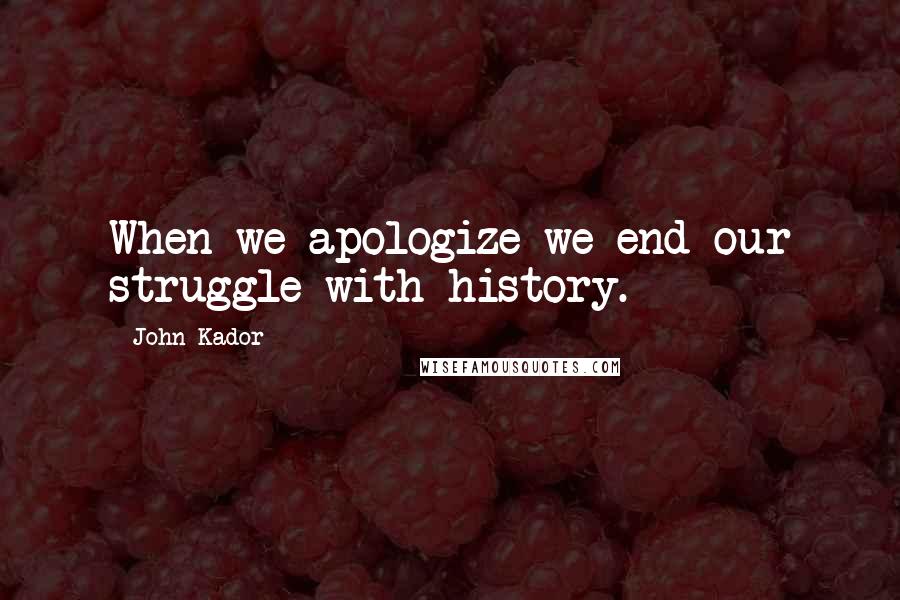 John Kador Quotes: When we apologize we end our struggle with history.