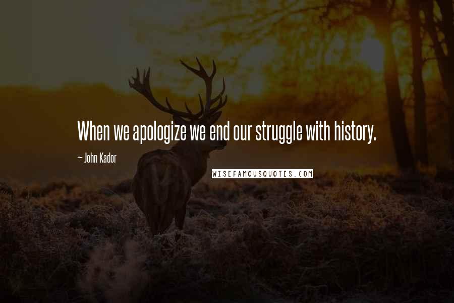 John Kador Quotes: When we apologize we end our struggle with history.