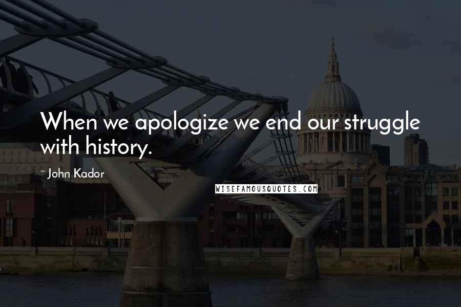 John Kador Quotes: When we apologize we end our struggle with history.