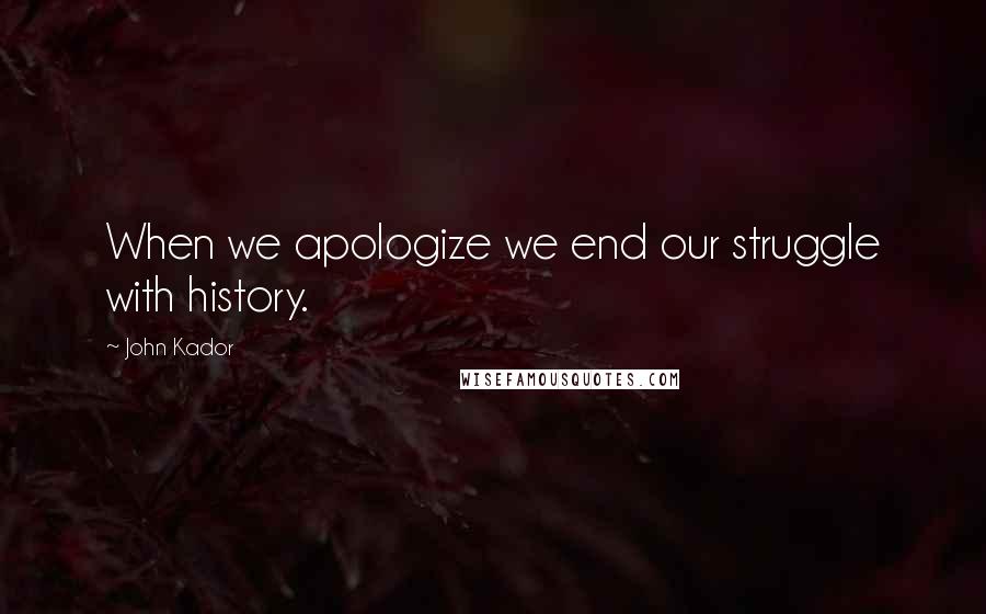 John Kador Quotes: When we apologize we end our struggle with history.