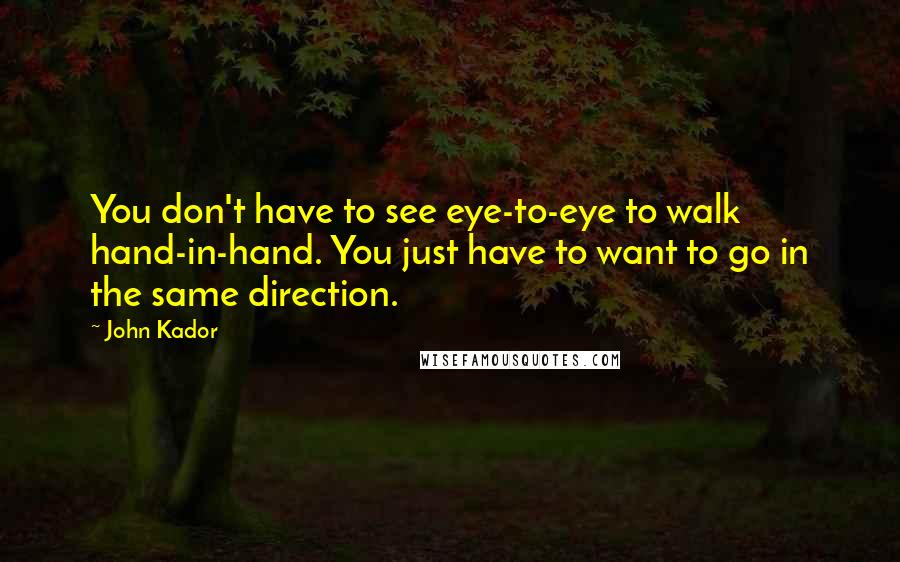 John Kador Quotes: You don't have to see eye-to-eye to walk hand-in-hand. You just have to want to go in the same direction.