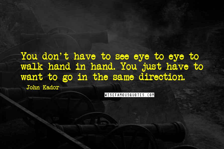 John Kador Quotes: You don't have to see eye-to-eye to walk hand-in-hand. You just have to want to go in the same direction.