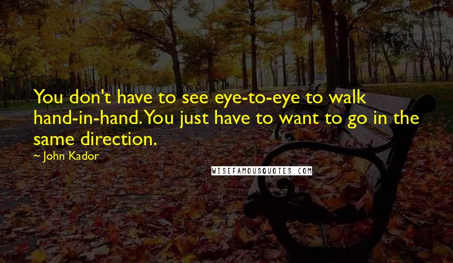John Kador Quotes: You don't have to see eye-to-eye to walk hand-in-hand. You just have to want to go in the same direction.