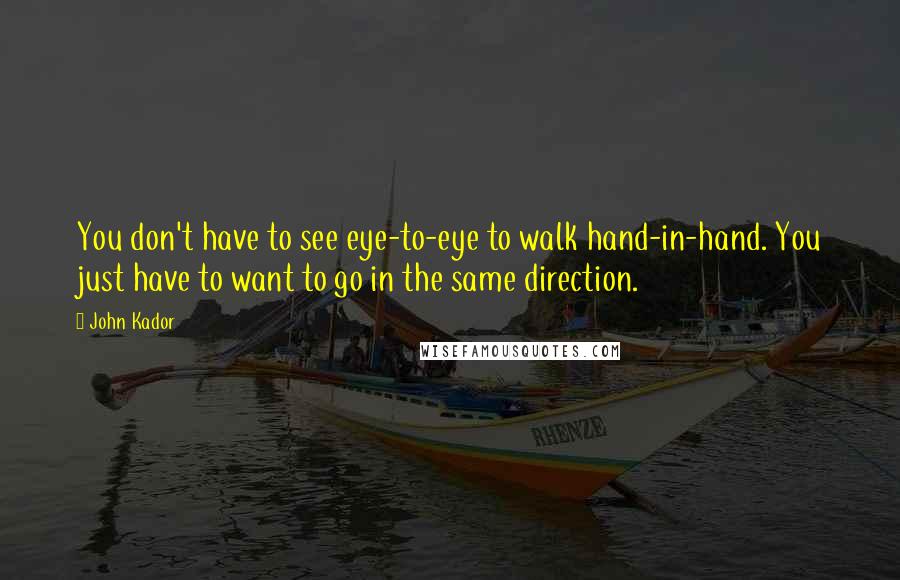 John Kador Quotes: You don't have to see eye-to-eye to walk hand-in-hand. You just have to want to go in the same direction.