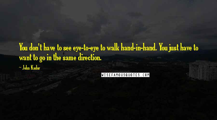 John Kador Quotes: You don't have to see eye-to-eye to walk hand-in-hand. You just have to want to go in the same direction.