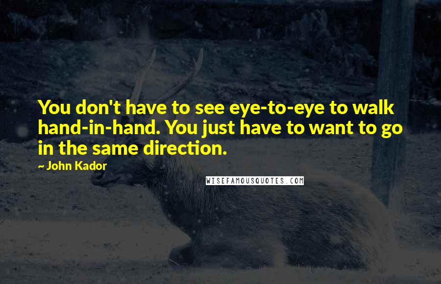John Kador Quotes: You don't have to see eye-to-eye to walk hand-in-hand. You just have to want to go in the same direction.