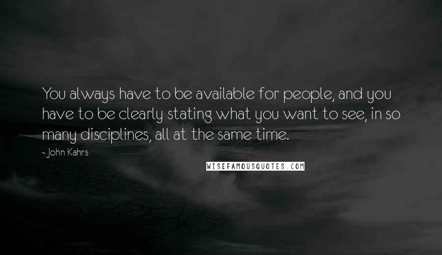 John Kahrs Quotes: You always have to be available for people, and you have to be clearly stating what you want to see, in so many disciplines, all at the same time.