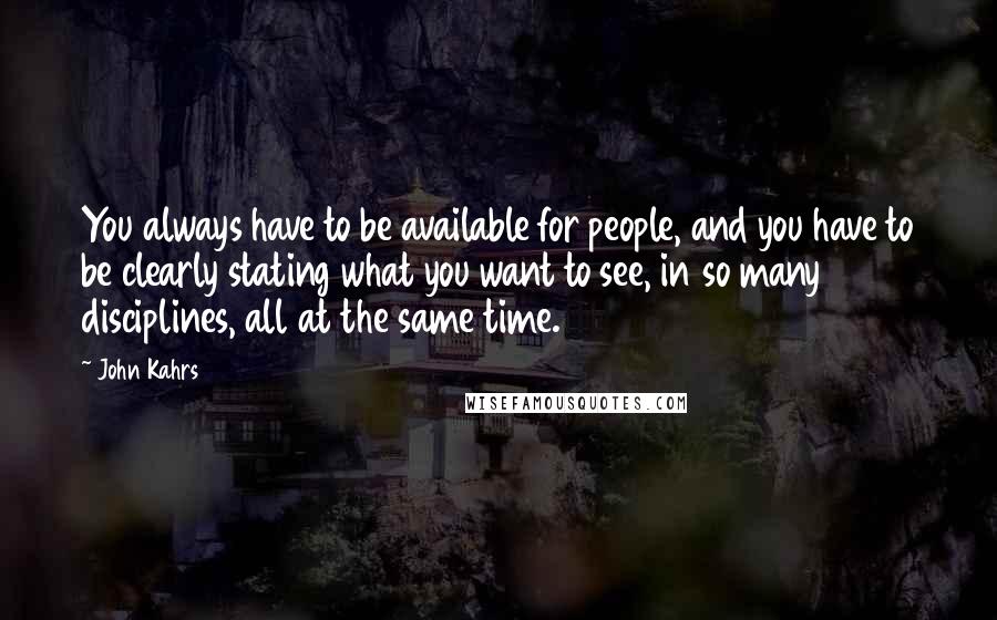 John Kahrs Quotes: You always have to be available for people, and you have to be clearly stating what you want to see, in so many disciplines, all at the same time.