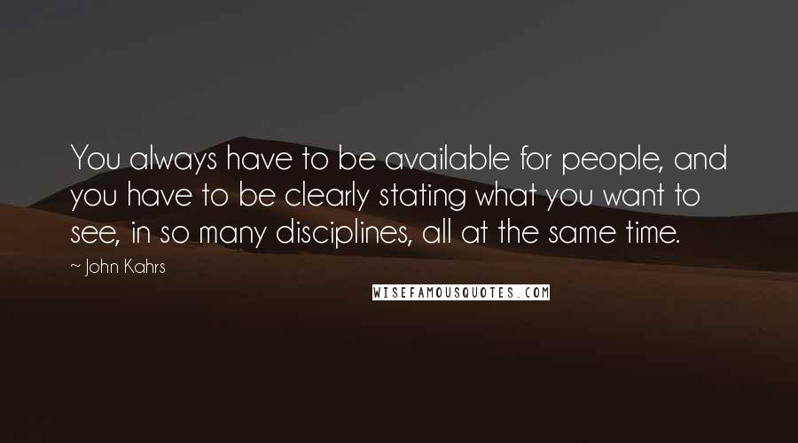 John Kahrs Quotes: You always have to be available for people, and you have to be clearly stating what you want to see, in so many disciplines, all at the same time.