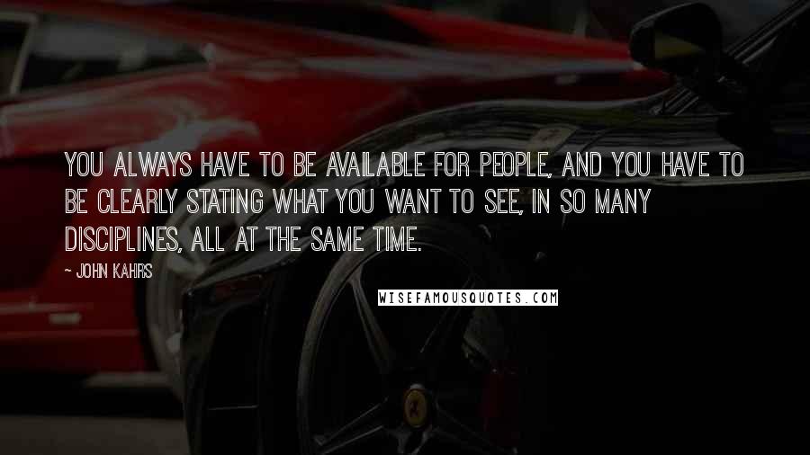 John Kahrs Quotes: You always have to be available for people, and you have to be clearly stating what you want to see, in so many disciplines, all at the same time.