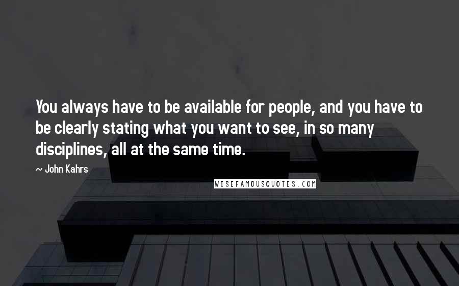 John Kahrs Quotes: You always have to be available for people, and you have to be clearly stating what you want to see, in so many disciplines, all at the same time.