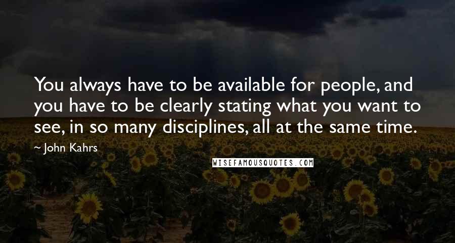 John Kahrs Quotes: You always have to be available for people, and you have to be clearly stating what you want to see, in so many disciplines, all at the same time.