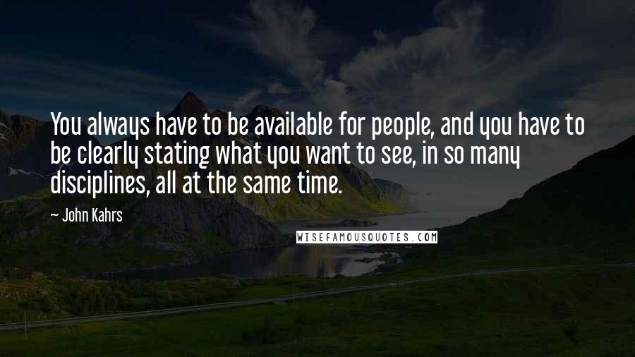 John Kahrs Quotes: You always have to be available for people, and you have to be clearly stating what you want to see, in so many disciplines, all at the same time.