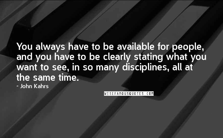 John Kahrs Quotes: You always have to be available for people, and you have to be clearly stating what you want to see, in so many disciplines, all at the same time.