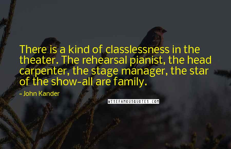 John Kander Quotes: There is a kind of classlessness in the theater. The rehearsal pianist, the head carpenter, the stage manager, the star of the show-all are family.