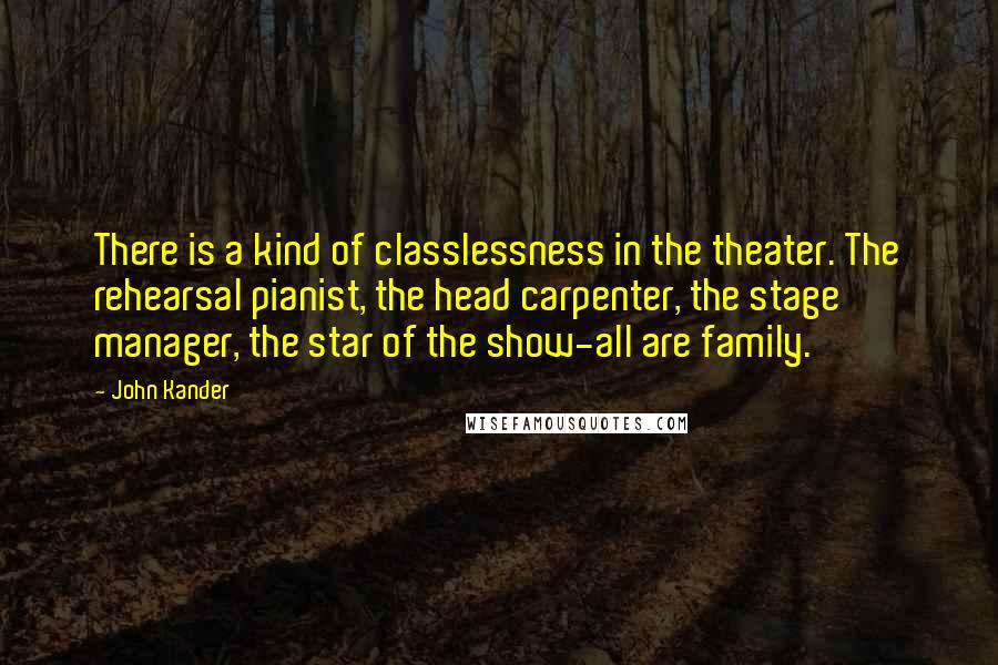 John Kander Quotes: There is a kind of classlessness in the theater. The rehearsal pianist, the head carpenter, the stage manager, the star of the show-all are family.