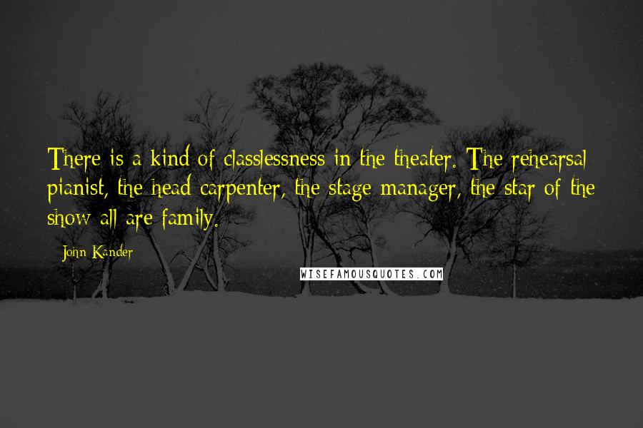 John Kander Quotes: There is a kind of classlessness in the theater. The rehearsal pianist, the head carpenter, the stage manager, the star of the show-all are family.