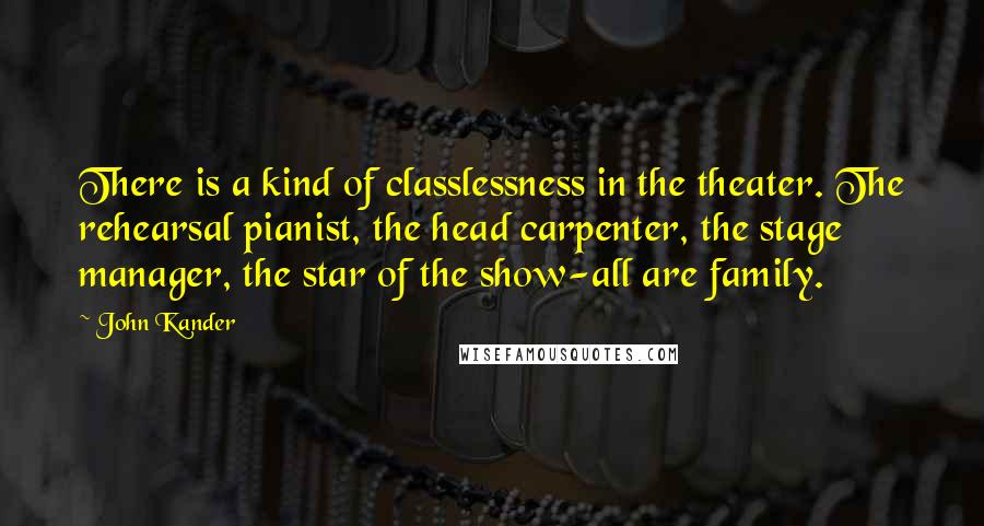 John Kander Quotes: There is a kind of classlessness in the theater. The rehearsal pianist, the head carpenter, the stage manager, the star of the show-all are family.