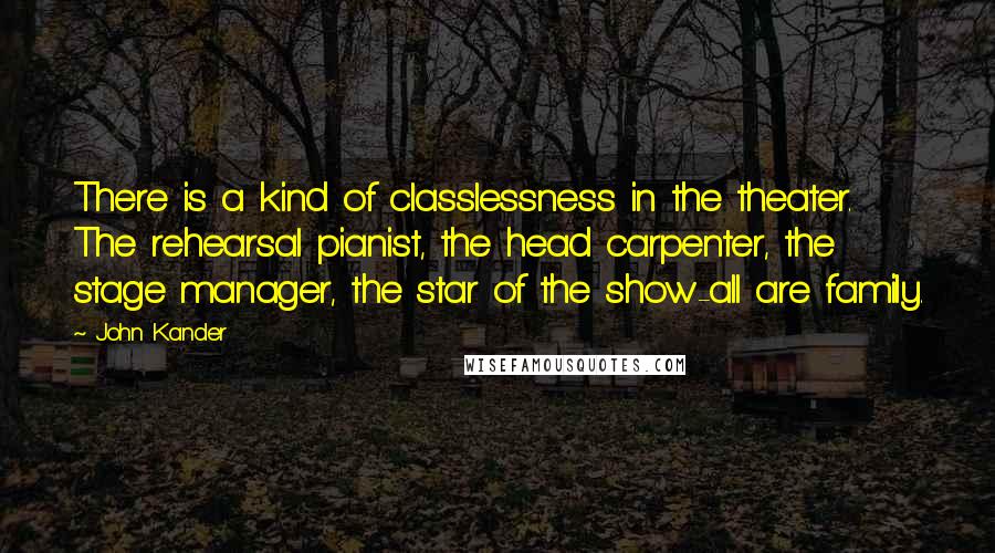 John Kander Quotes: There is a kind of classlessness in the theater. The rehearsal pianist, the head carpenter, the stage manager, the star of the show-all are family.