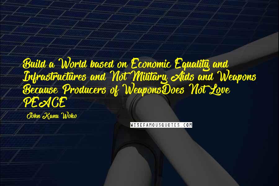 John Kanu Woko Quotes: Build a World based on Economic Equality and Infrastructures and Not Military Aids and Weapons Because Producers of WeaponsDoes Not Love PEACE