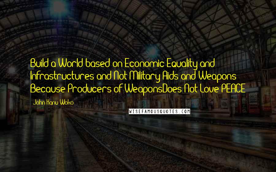 John Kanu Woko Quotes: Build a World based on Economic Equality and Infrastructures and Not Military Aids and Weapons Because Producers of WeaponsDoes Not Love PEACE