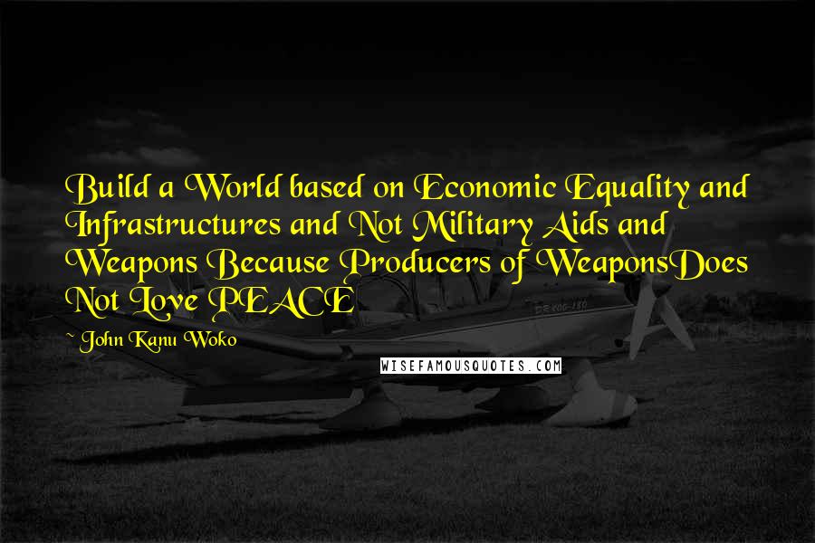 John Kanu Woko Quotes: Build a World based on Economic Equality and Infrastructures and Not Military Aids and Weapons Because Producers of WeaponsDoes Not Love PEACE