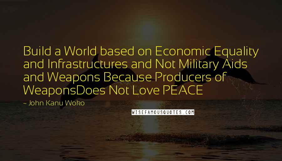 John Kanu Woko Quotes: Build a World based on Economic Equality and Infrastructures and Not Military Aids and Weapons Because Producers of WeaponsDoes Not Love PEACE