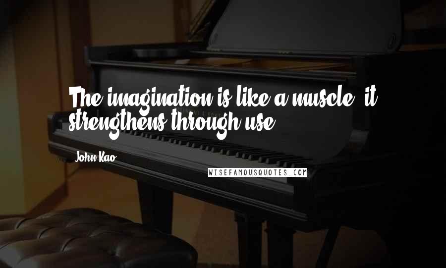 John Kao Quotes: The imagination is like a muscle: it strengthens through use.