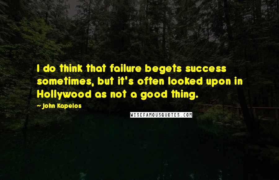 John Kapelos Quotes: I do think that failure begets success sometimes, but it's often looked upon in Hollywood as not a good thing.