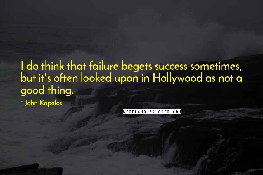 John Kapelos Quotes: I do think that failure begets success sometimes, but it's often looked upon in Hollywood as not a good thing.