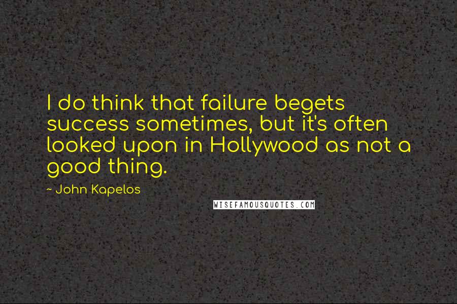 John Kapelos Quotes: I do think that failure begets success sometimes, but it's often looked upon in Hollywood as not a good thing.