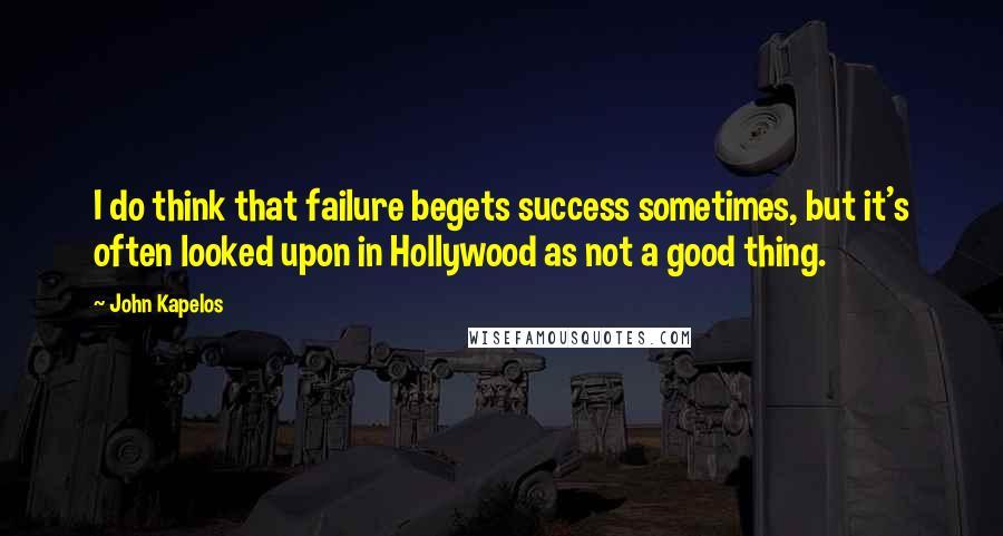 John Kapelos Quotes: I do think that failure begets success sometimes, but it's often looked upon in Hollywood as not a good thing.