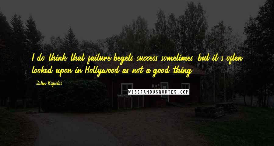 John Kapelos Quotes: I do think that failure begets success sometimes, but it's often looked upon in Hollywood as not a good thing.