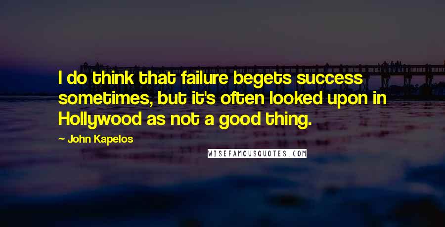 John Kapelos Quotes: I do think that failure begets success sometimes, but it's often looked upon in Hollywood as not a good thing.